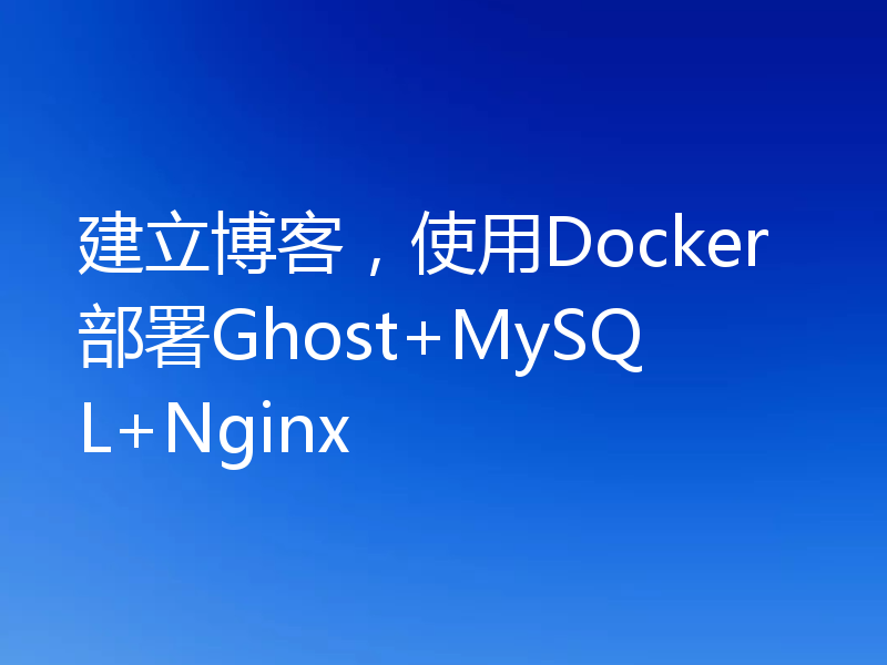 建立博客,使用Docker部署Ghost+MySQL+Nginx