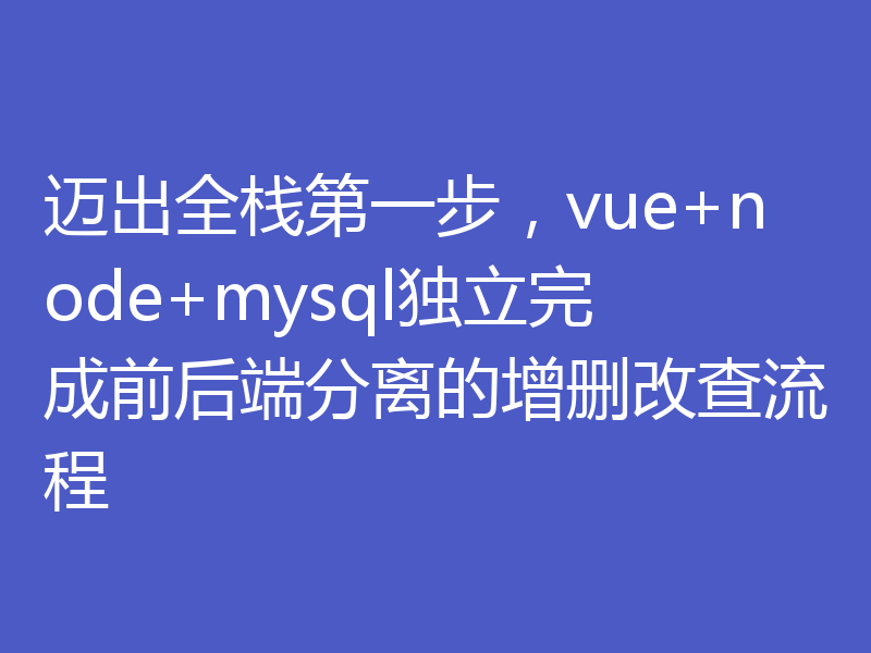 迈出全栈第一步,vue+node+mysql独立完成前后端分离的增删改查流程