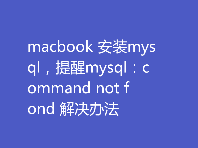 macbook 安装mysql,提醒mysql:command not fond 解决办法