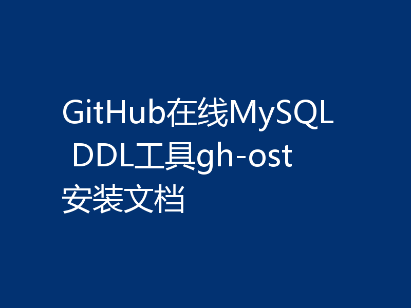 GitHub在线MySQL DDL工具gh-ost安装文档