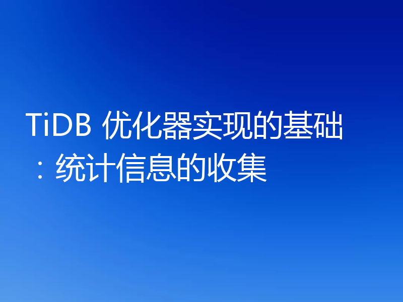 TiDB 优化器实现的基础:统计信息的收集