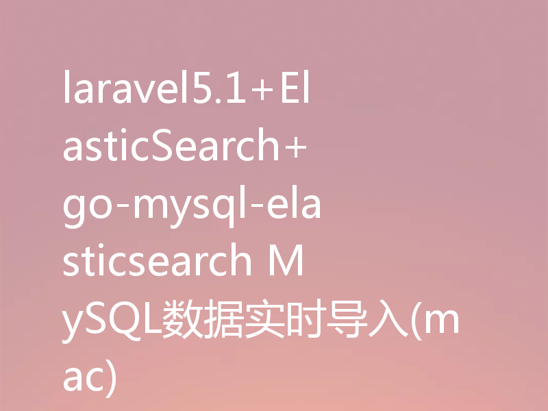 laravel5.1+ElasticSearch+go-mysql-elasticsearch MySQL数据实时导入(mac)
