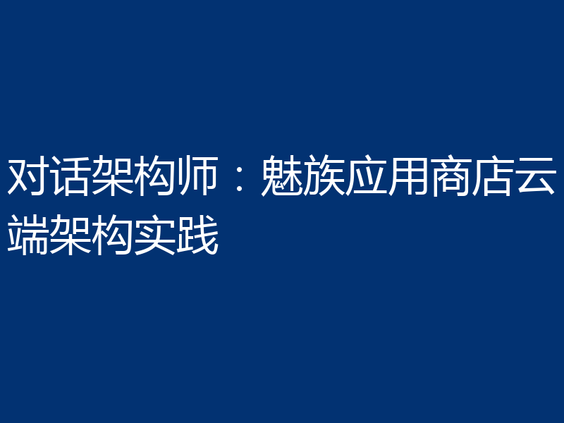 对话架构师:魅族应用商店云端架构实践