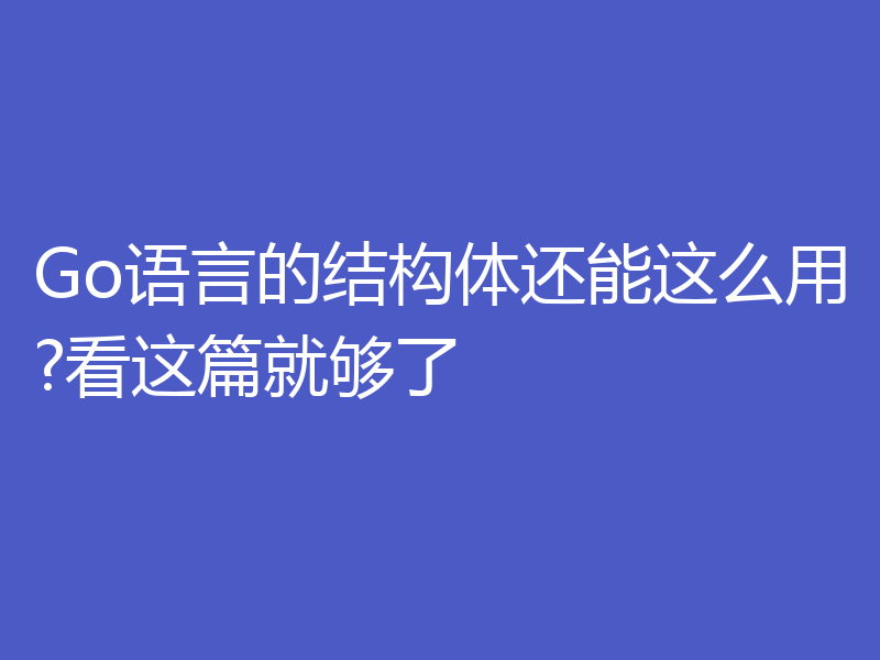 Go语言的结构体还能这么用?看这篇就够了