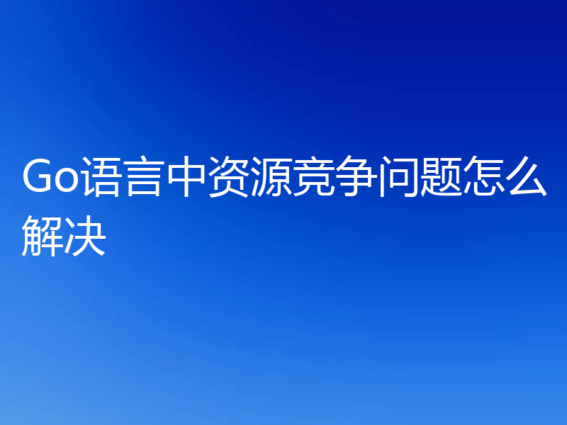 Go语言中资源竞争问题怎么解决