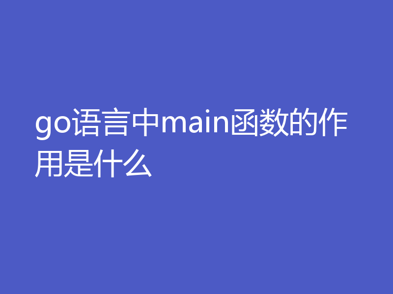 go语言中main函数的作用是什么