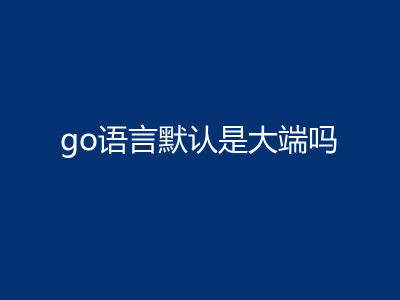 go语言默认是大端吗
