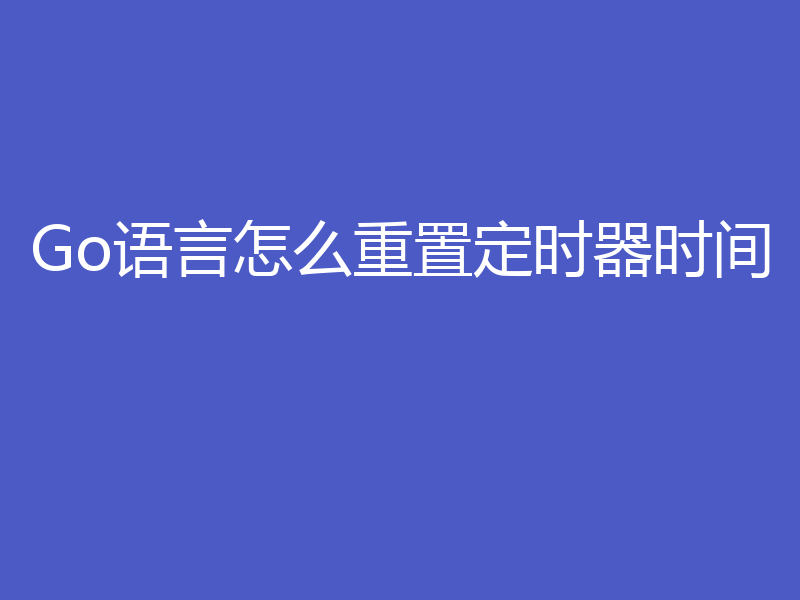 Go语言怎么重置定时器时间