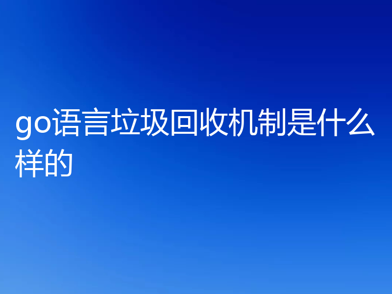 go语言垃圾回收机制是什么样的