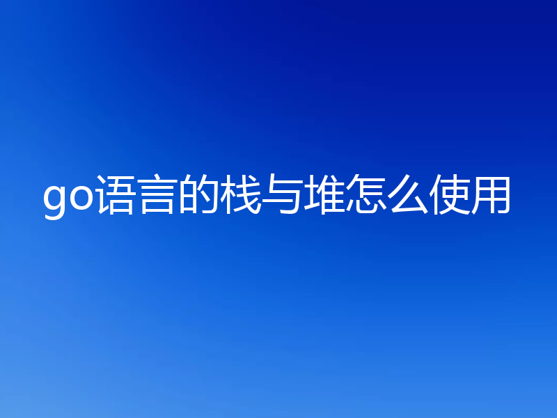 go语言的栈与堆怎么使用