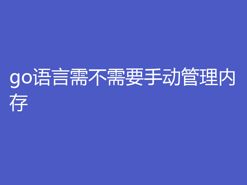 go语言需不需要手动管理内存