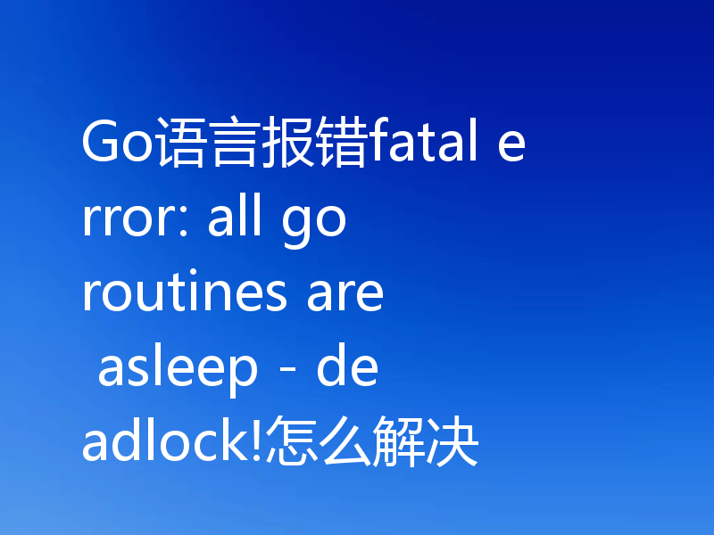 Go语言报错fatal error: all goroutines are asleep - deadlock!怎么解决