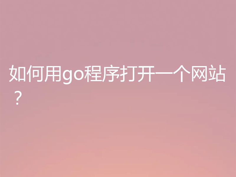 如何用go程序打开一个网站?