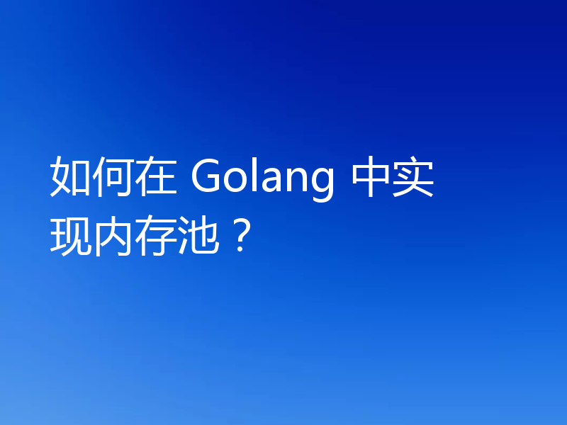 如何在 Golang 中实现内存池?