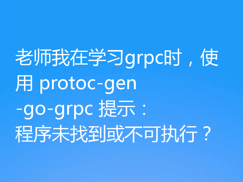 老师我在学习grpc时，使用 protoc-gen-go-grpc 提示：程序未找到或不可执行？