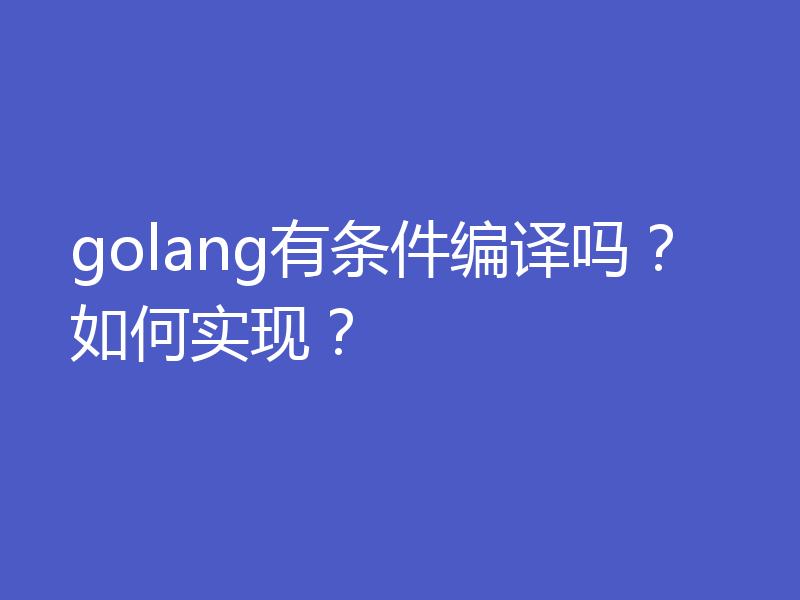 golang有条件编译吗？如何实现？