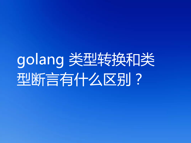 golang 类型转换和类型断言有什么区别?