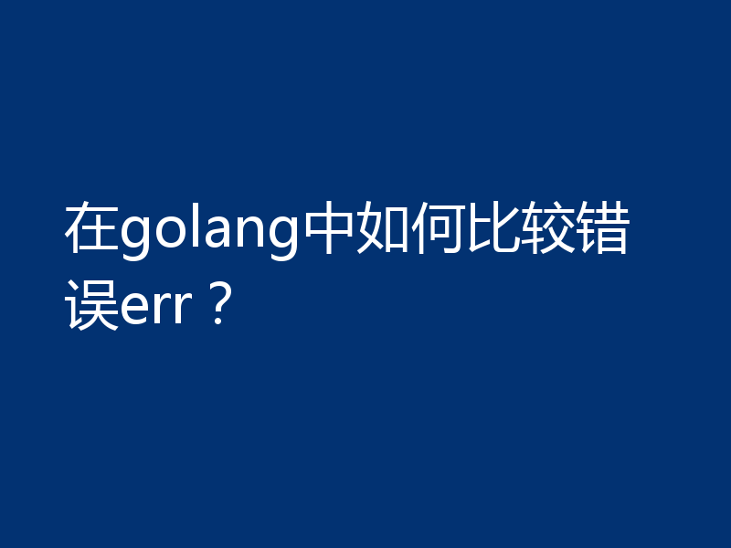 在golang中如何比较错误err？