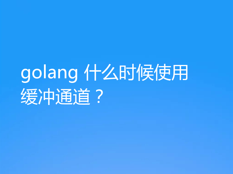 golang 什么时候使用缓冲通道?