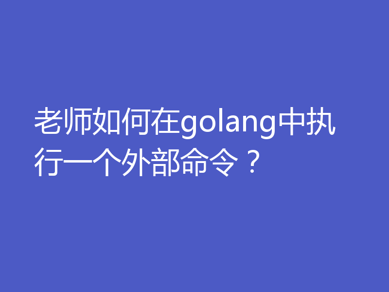 老师如何在golang中执行一个外部命令？