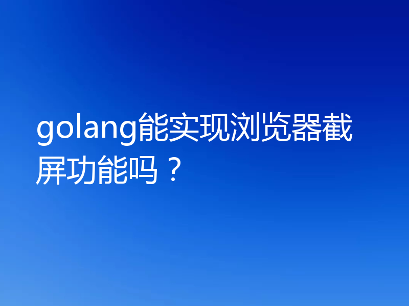 golang能实现浏览器截屏功能吗？