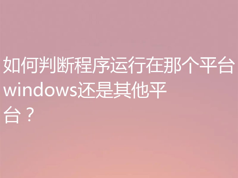 如何判断程序运行在那个平台windows还是其他平台？