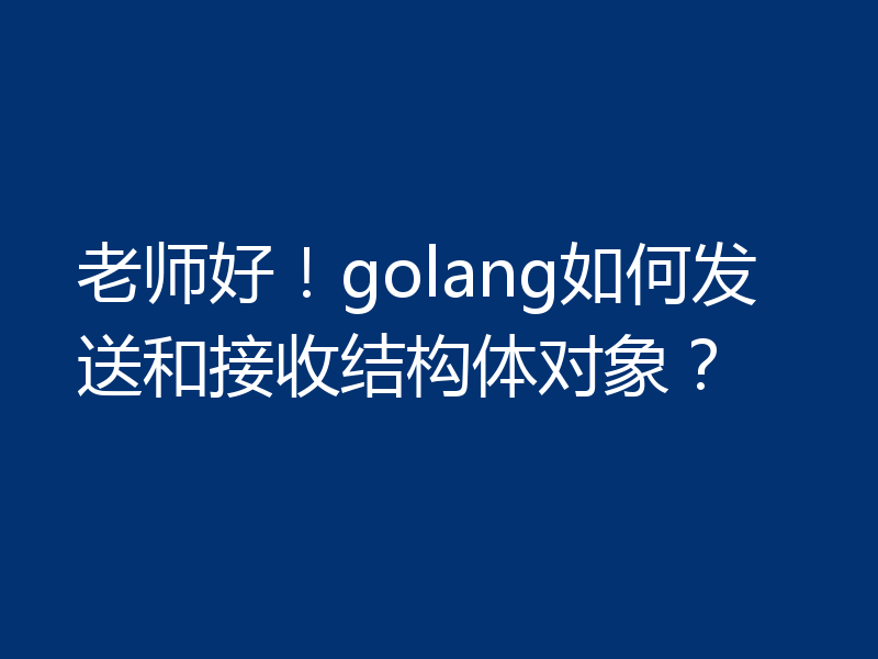 老师好!golang如何发送和接收结构体对象?