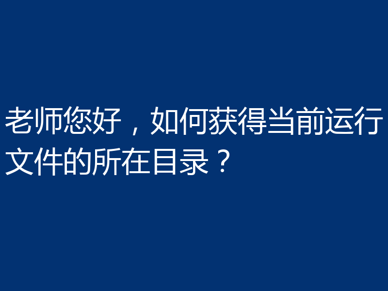 老师您好,如何获得当前运行文件的所在目录?