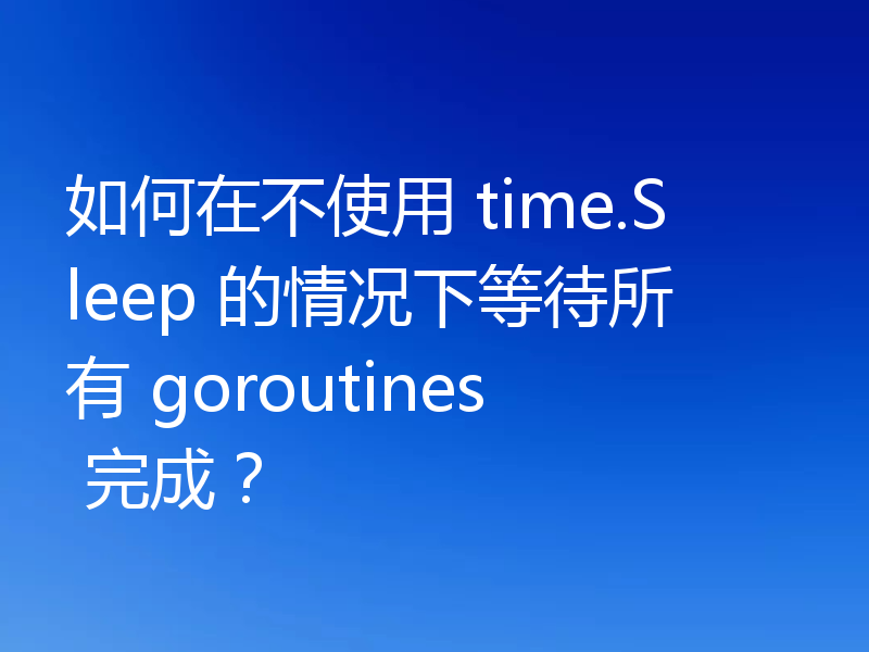 如何在不使用 time.Sleep 的情况下等待所有 goroutines 完成?