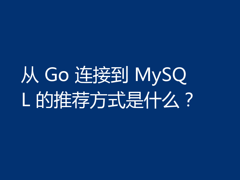 从 Go 连接到 MySQL 的推荐方式是什么?