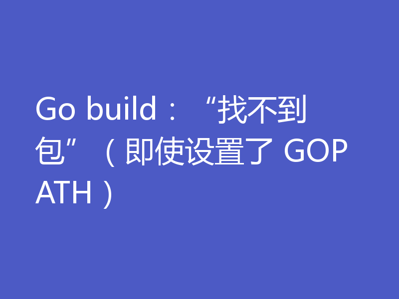 Go build:“找不到包”(即使设置了 GOPATH)