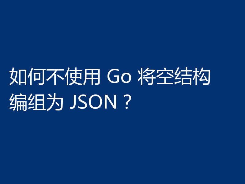 如何不使用 Go 将空结构编组为 JSON？