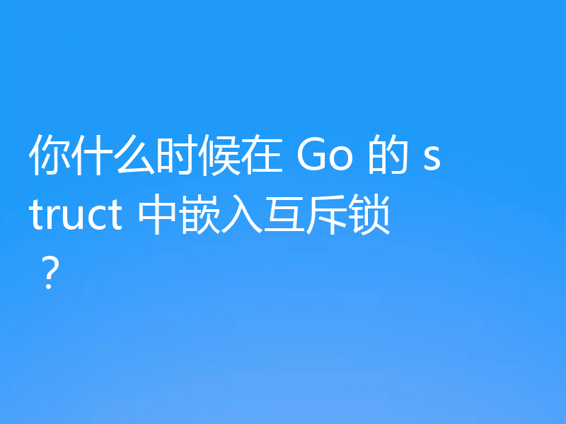 你什么时候在 Go 的 struct 中嵌入互斥锁?