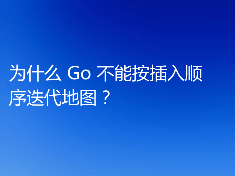 为什么 Go 不能按插入顺序迭代地图？