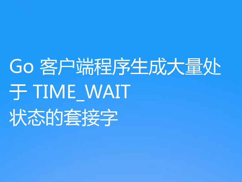 Go 客户端程序生成大量处于 TIME_WAIT 状态的套接字