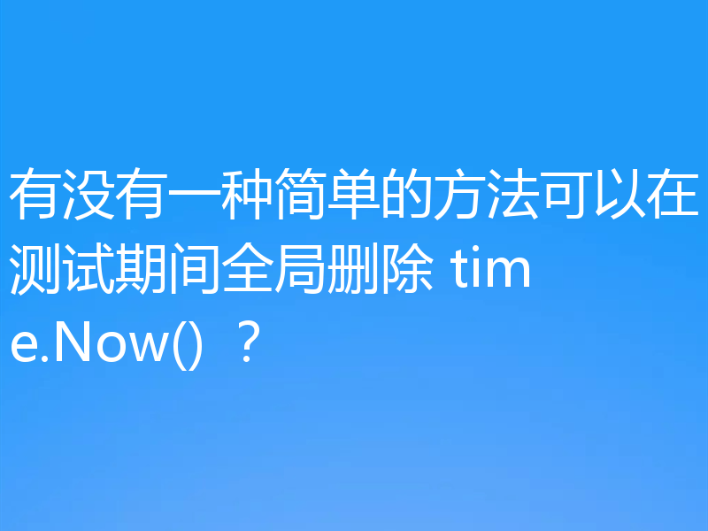 有没有一种简单的方法可以在测试期间全局删除 time.Now() ?
