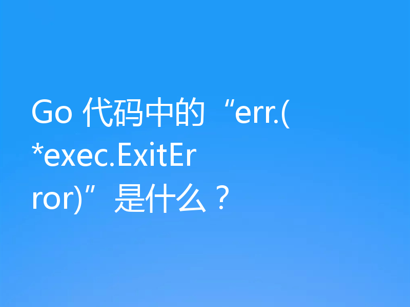 Go 代码中的“err.(*exec.ExitError)”是什么?
