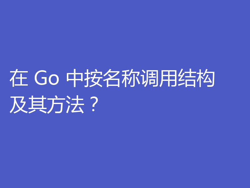 在 Go 中按名称调用结构及其方法?