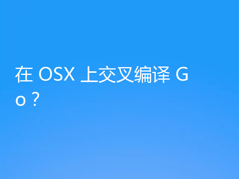 在 OSX 上交叉编译 Go?
