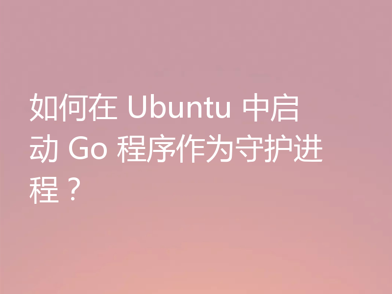 如何在 Ubuntu 中启动 Go 程序作为守护进程？