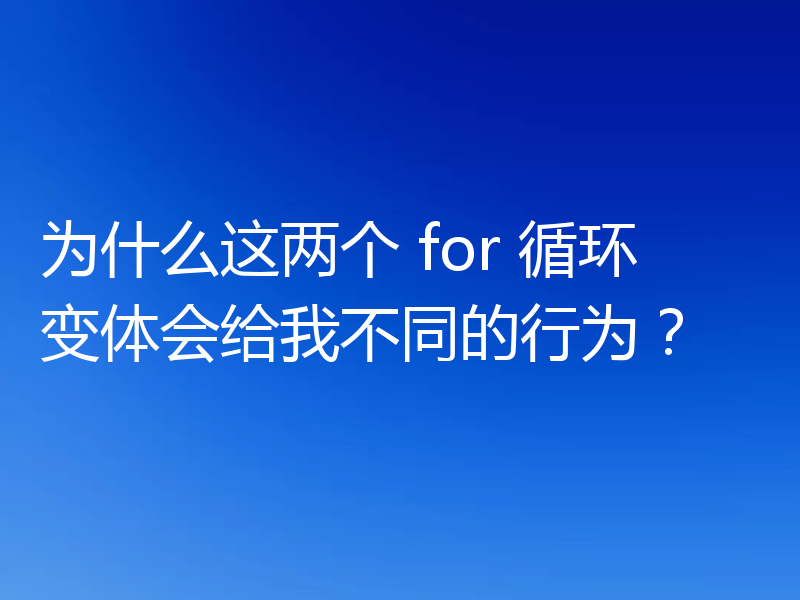 为什么这两个 for 循环变体会给我不同的行为?