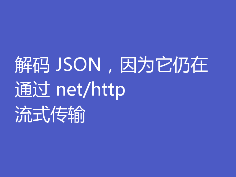 解码 JSON,因为它仍在通过 net/http 流式传输