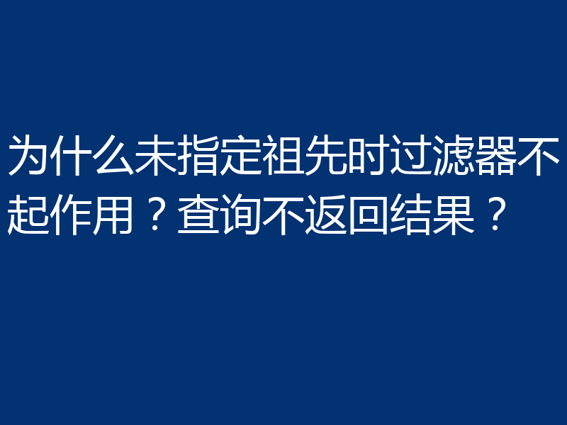 为什么未指定祖先时过滤器不起作用?查询不返回结果?