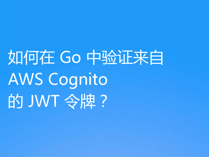 如何在 Go 中验证来自 AWS Cognito 的 JWT 令牌?