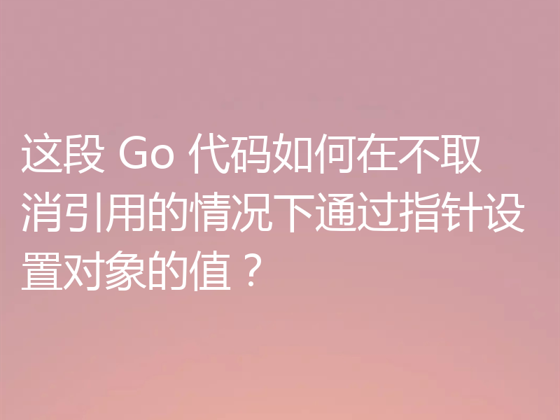这段 Go 代码如何在不取消引用的情况下通过指针设置对象的值?