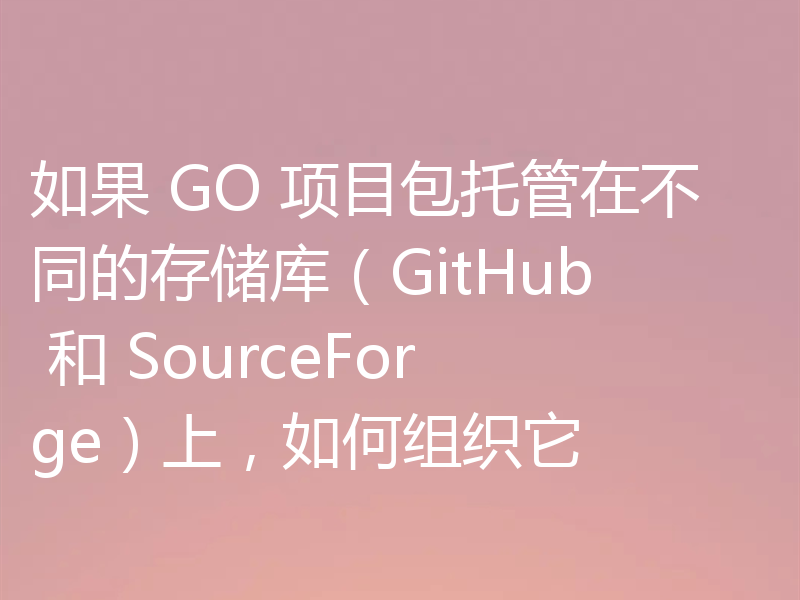如果 GO 项目包托管在不同的存储库(GitHub 和 SourceForge)上,如何组织它
