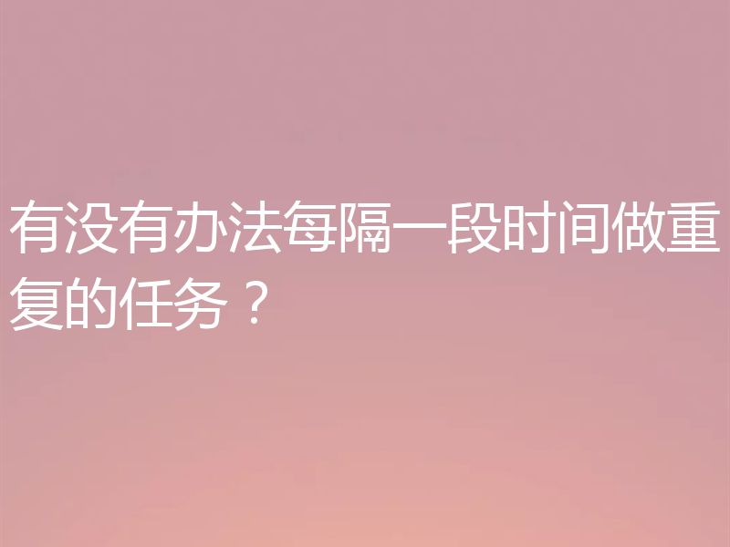 有没有办法每隔一段时间做重复的任务?