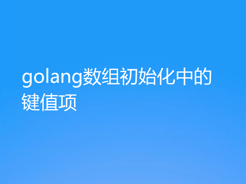 golang数组初始化中的键值项