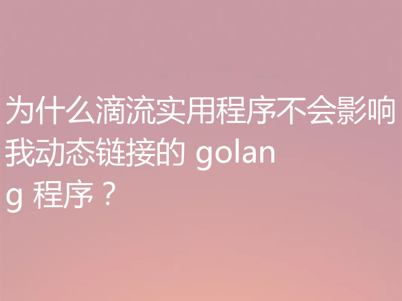 滴流实用程序不影响我动态链接的golang程序?
