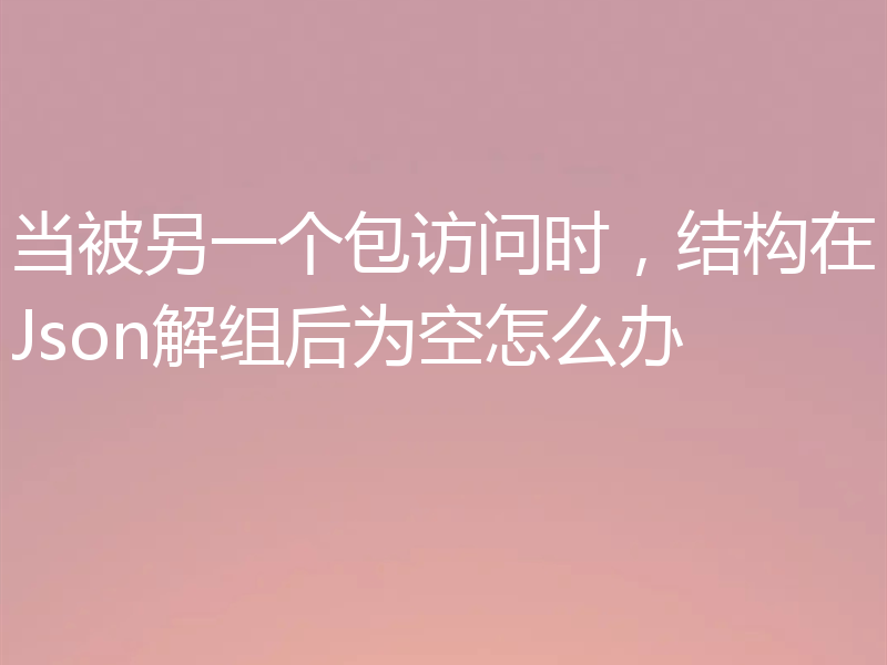 当被另一个包访问时,结构在Json解组后为空怎么办